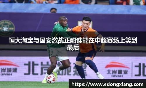 恒大淘宝与国安激战正酣谁能在中超赛场上笑到最后